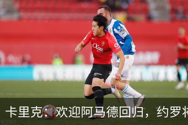 卡里克：欢迎阿马德回归，约罗将担纲右后卫！