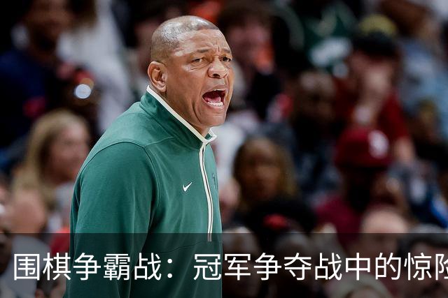 围棋争霸战：冠军争夺战中的惊险逆转与华丽逆袭