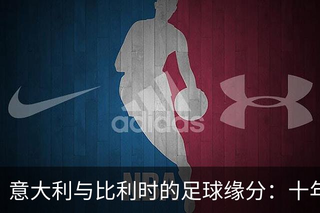 意大利与比利时的足球缘分：十年不败的“哥们儿”赛博传奇