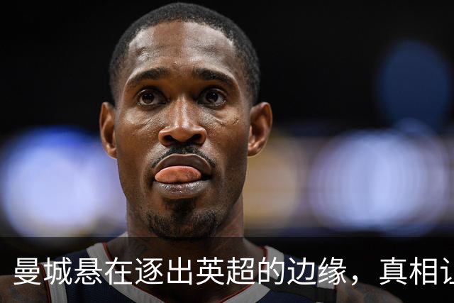 曼城悬在逐出英超的边缘，真相让人目瞪口呆