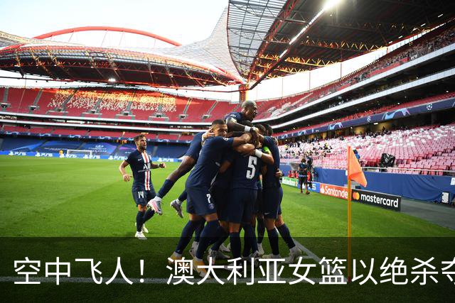 空中飞人！澳大利亚女篮以绝杀夺冠，四连冠之路不平坦