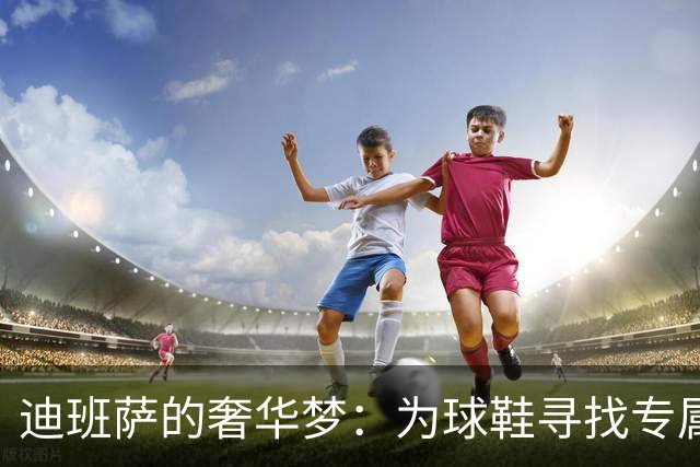 迪班萨的奢华梦：为球鞋寻找专属宫殿